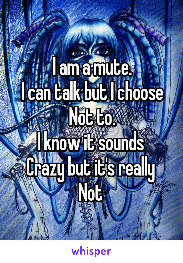 I am a mute.
I can talk but I choose
Not to.
I know it sounds 
Crazy but it's really 
Not 
