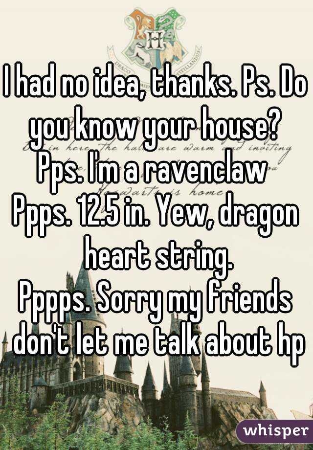 I had no idea, thanks. Ps. Do you know your house? 
Pps. I'm a ravenclaw 
Ppps. 12.5 in. Yew, dragon heart string.
Pppps. Sorry my friends don't let me talk about hp