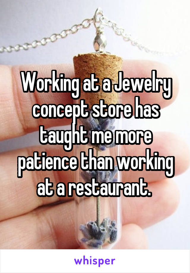 Working at a Jewelry concept store has taught me more patience than working at a restaurant. 