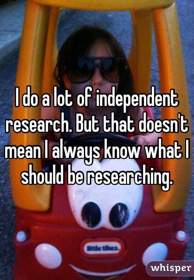 I do a lot of independent research. But that doesn't mean I always know what I should be researching. 