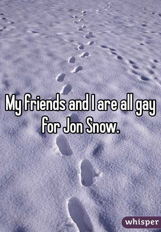 My friends and I are all gay for Jon Snow. 