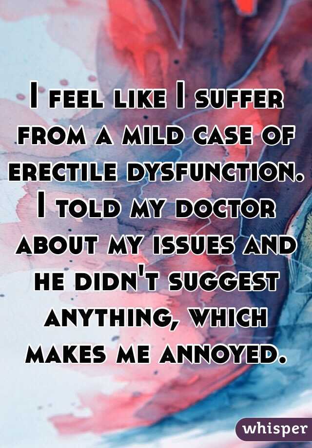 I feel like I suffer from a mild case of erectile dysfunction. I told my doctor about my issues and he didn't suggest anything, which makes me annoyed. 