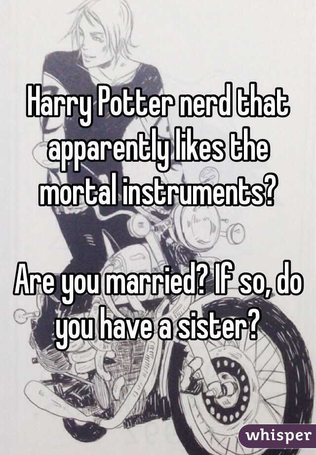 Harry Potter nerd that apparently likes the mortal instruments?

Are you married? If so, do you have a sister?