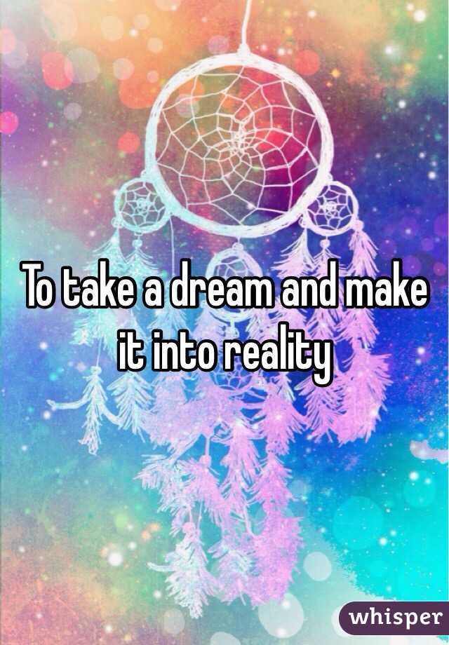 To take a dream and make it into reality 