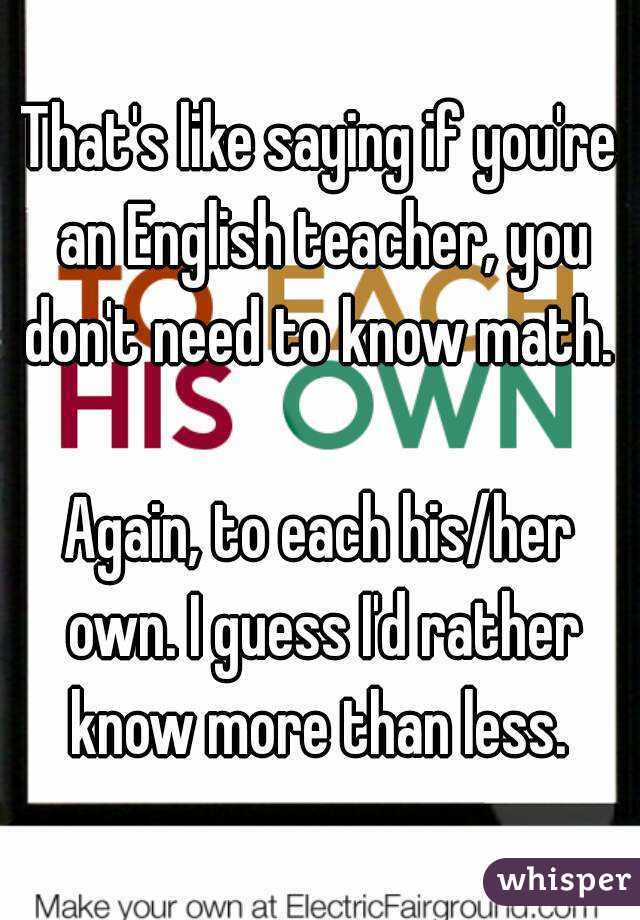 That's like saying if you're an English teacher, you don't need to know math. 

Again, to each his/her own. I guess I'd rather know more than less. 