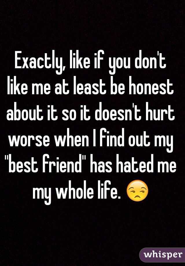 Exactly, like if you don't like me at least be honest about it so it doesn't hurt worse when I find out my "best friend" has hated me my whole life. 😒