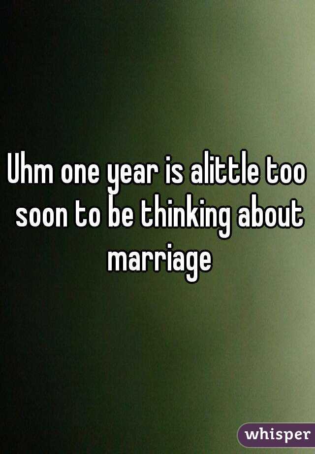 Uhm one year is alittle too soon to be thinking about marriage