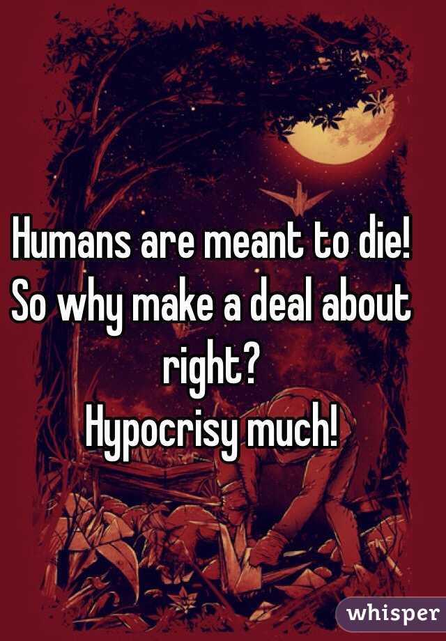 Humans are meant to die! So why make a deal about right? 
Hypocrisy much! 
