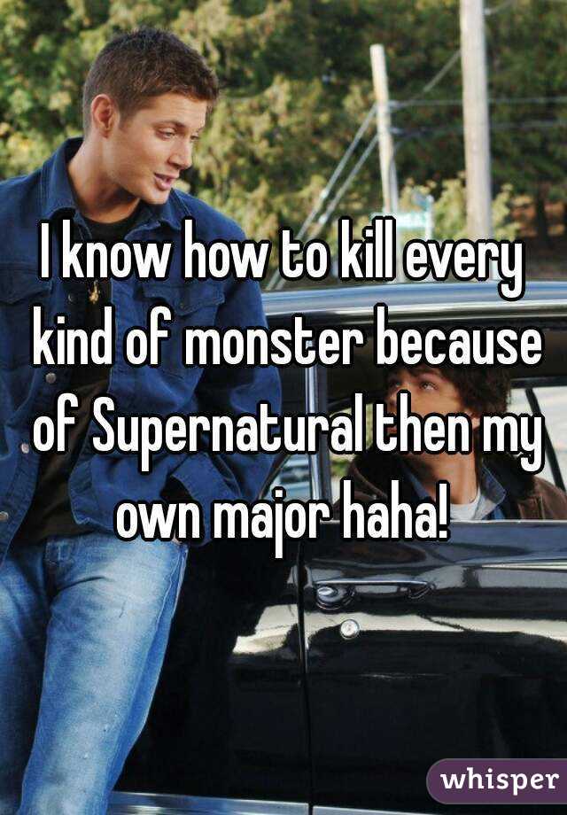 I know how to kill every kind of monster because of Supernatural then my own major haha! 