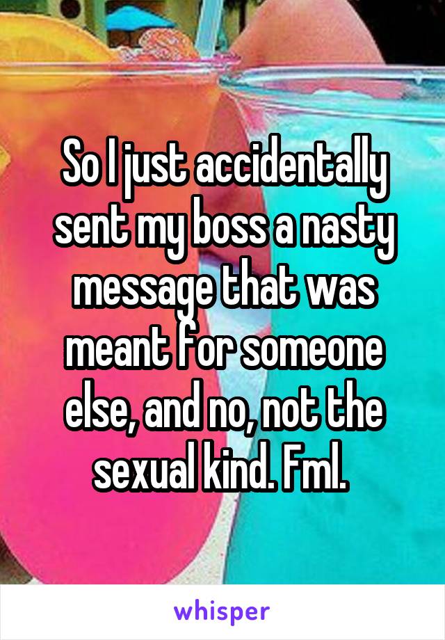 So I just accidentally sent my boss a nasty message that was meant for someone else, and no, not the sexual kind. Fml. 