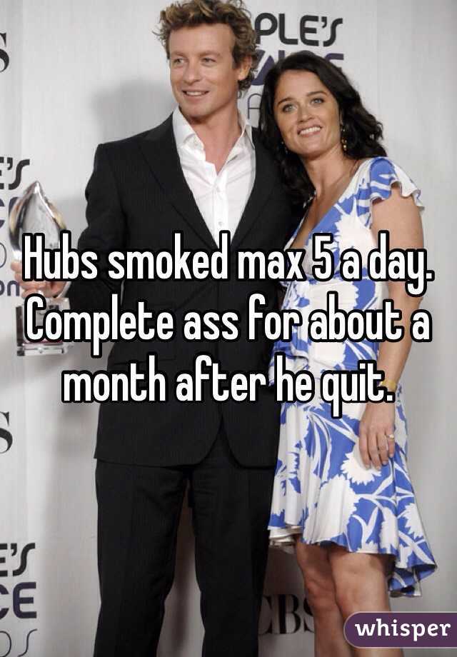 Hubs smoked max 5 a day. Complete ass for about a month after he quit. 