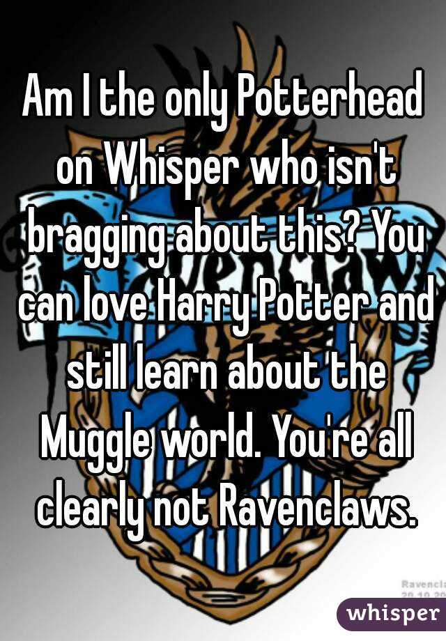 Am I the only Potterhead on Whisper who isn't bragging about this? You can love Harry Potter and still learn about the Muggle world. You're all clearly not Ravenclaws.