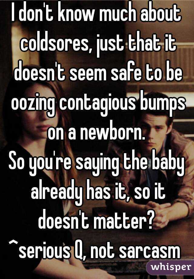 I don't know much about coldsores, just that it doesn't seem safe to be oozing contagious bumps on a newborn. 
So you're saying the baby already has it, so it doesn't matter? 
^serious Q, not sarcasm 