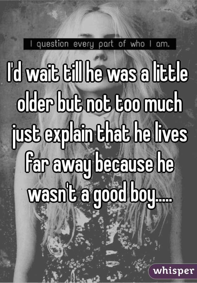 I'd wait till he was a little older but not too much just explain that he lives far away because he wasn't a good boy.....