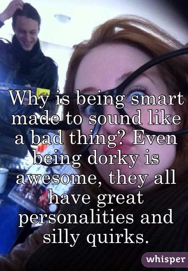 Why is being smart made to sound like a bad thing? Even being dorky is awesome, they all have great personalities and silly quirks. 