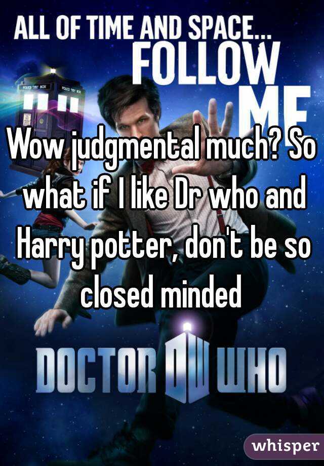 Wow judgmental much? So what if I like Dr who and Harry potter, don't be so closed minded 
