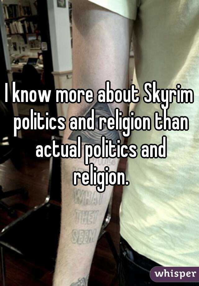 I know more about Skyrim politics and religion than actual politics and religion.