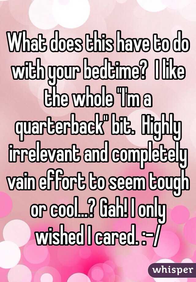 What does this have to do with your bedtime?  I like the whole "I'm a quarterback" bit.  Highly irrelevant and completely vain effort to seem tough or cool...? Gah! I only wished I cared. :-/