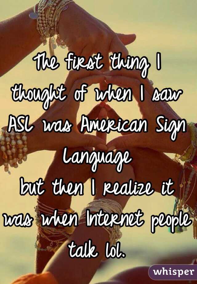 The first thing I thought of when I saw ASL was American Sign Language 
but then I realize it was when Internet people talk lol. 