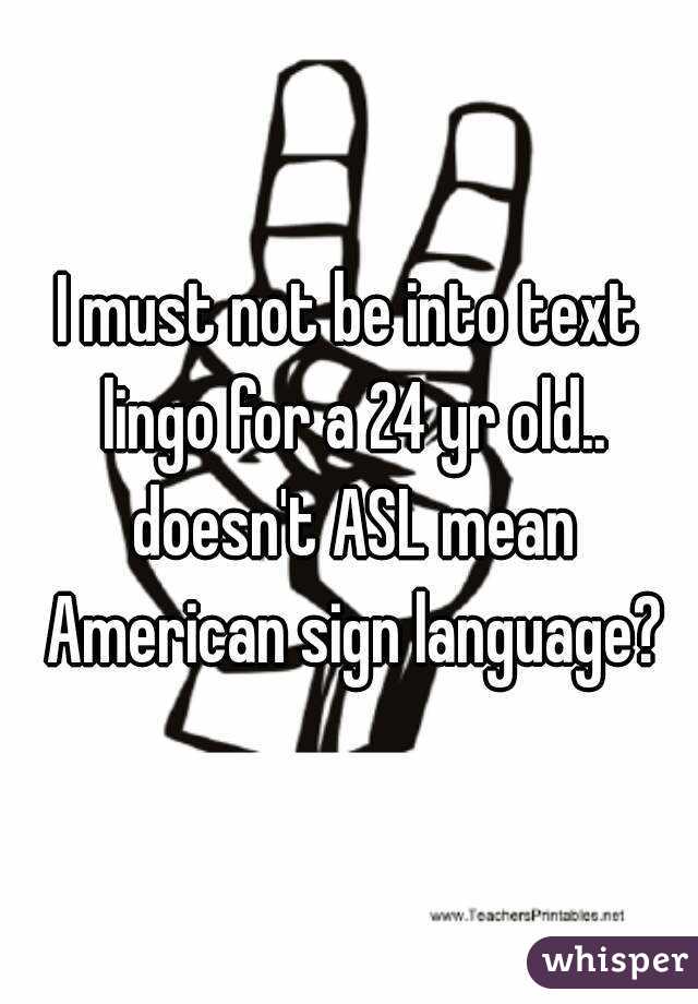 I must not be into text lingo for a 24 yr old.. doesn't ASL mean American sign language?