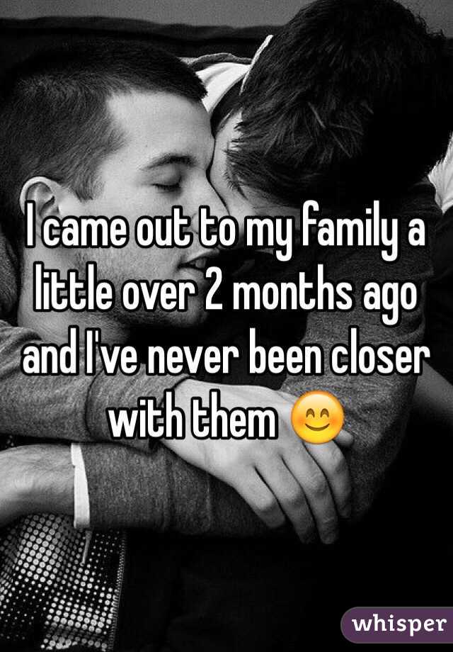 I came out to my family a little over 2 months ago and I've never been closer with them ðŸ˜Š