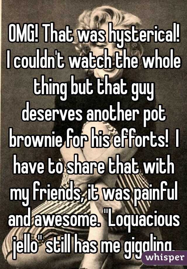 OMG! That was hysterical!  I couldn't watch the whole thing but that guy deserves another pot brownie for his efforts!  I have to share that with my friends, it was painful and awesome. "Loquacious jello" still has me giggling.