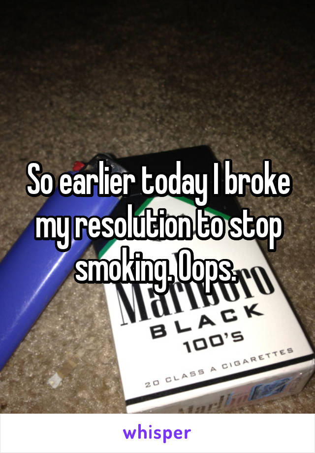 So earlier today I broke my resolution to stop smoking. Oops. 