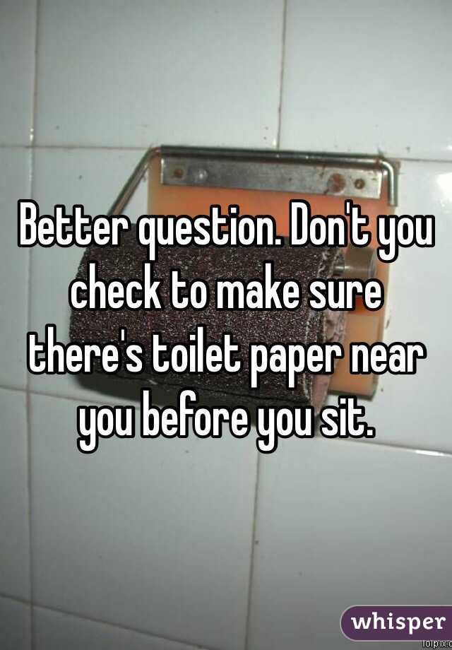 Better question. Don't you check to make sure there's toilet paper near you before you sit. 