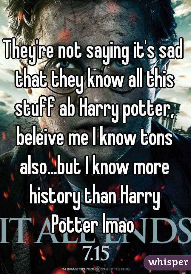 They're not saying it's sad that they know all this stuff ab Harry potter, beleive me I know tons also...but I know more history than Harry Potter lmao 
