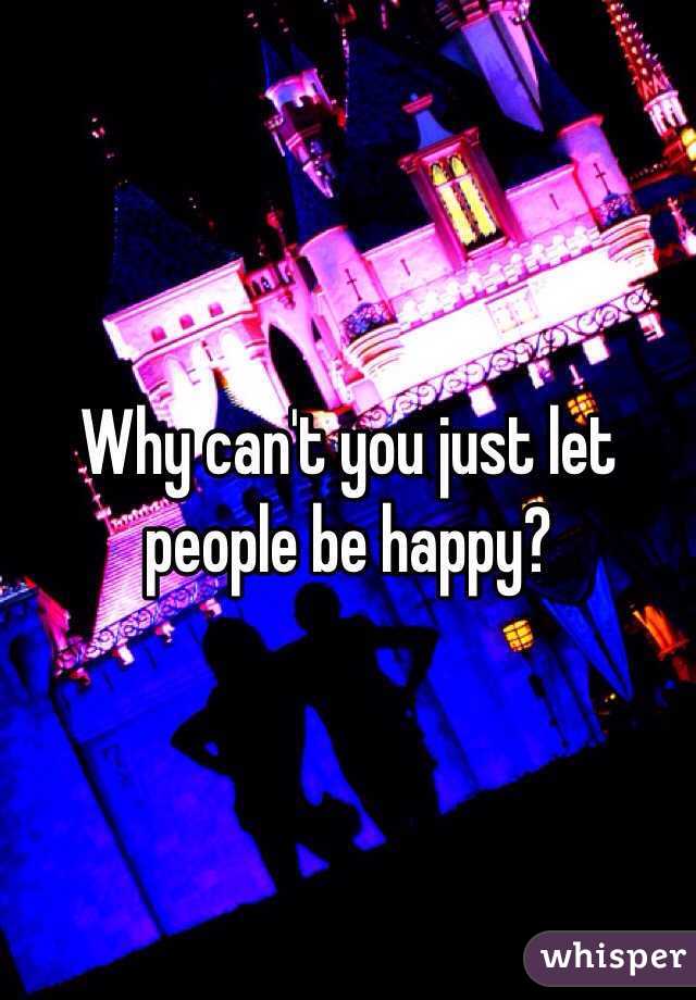 Why can't you just let people be happy? 