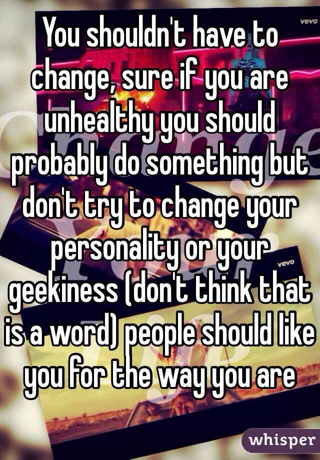 You shouldn't have to change, sure if you are unhealthy you should probably do something but don't try to change your personality or your geekiness (don't think that is a word) people should like you for the way you are 