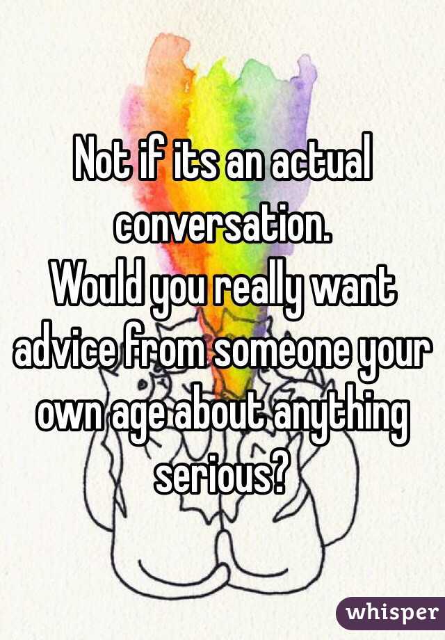 Not if its an actual conversation. 
Would you really want advice from someone your own age about anything serious?
