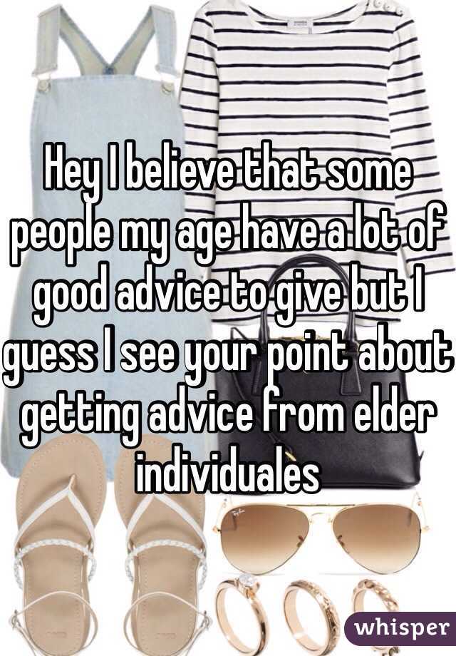 Hey I believe that some people my age have a lot of good advice to give but I guess I see your point about getting advice from elder individuales