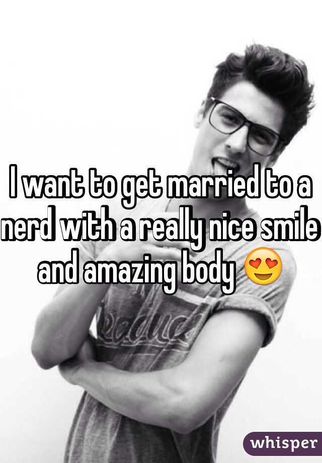 I want to get married to a nerd with a really nice smile and amazing body 😍