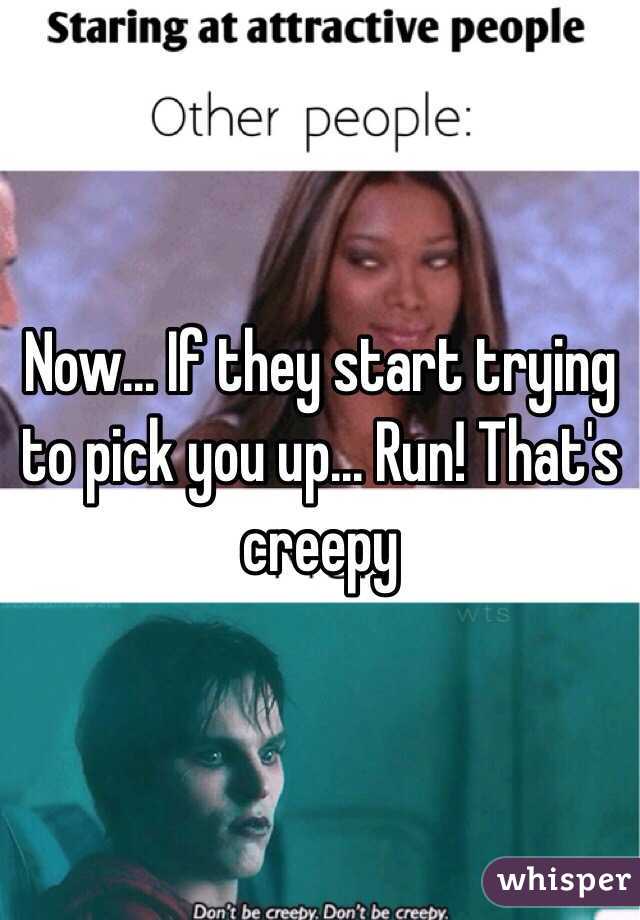 Now... If they start trying to pick you up... Run! That's creepy