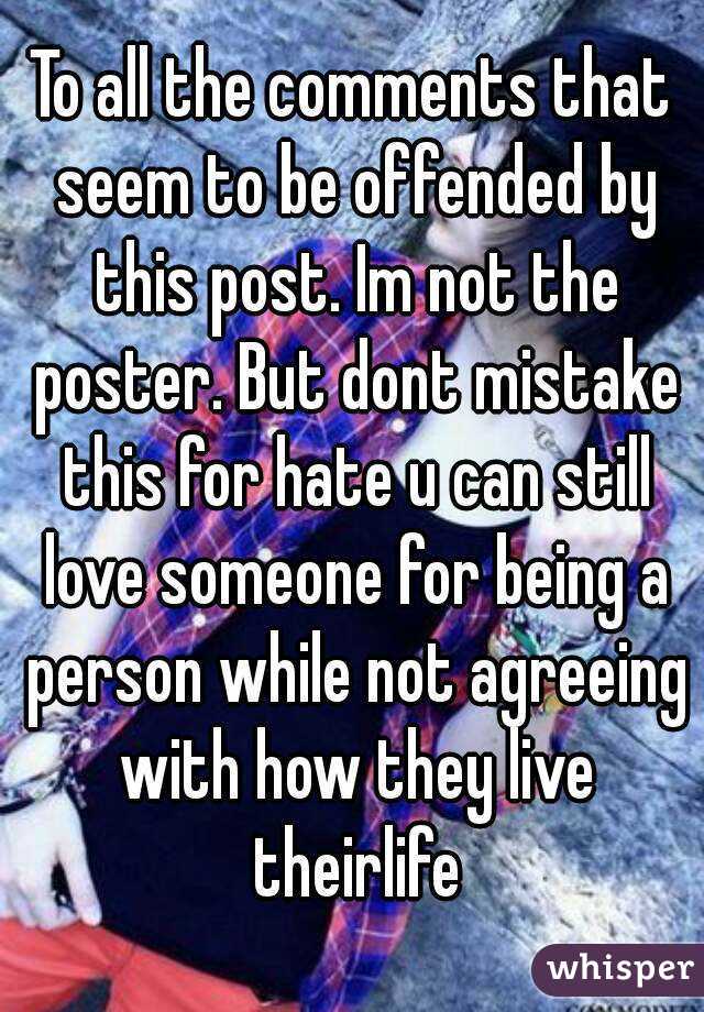 To all the comments that seem to be offended by this post. Im not the poster. But dont mistake this for hate u can still love someone for being a person while not agreeing with how they live theirlife