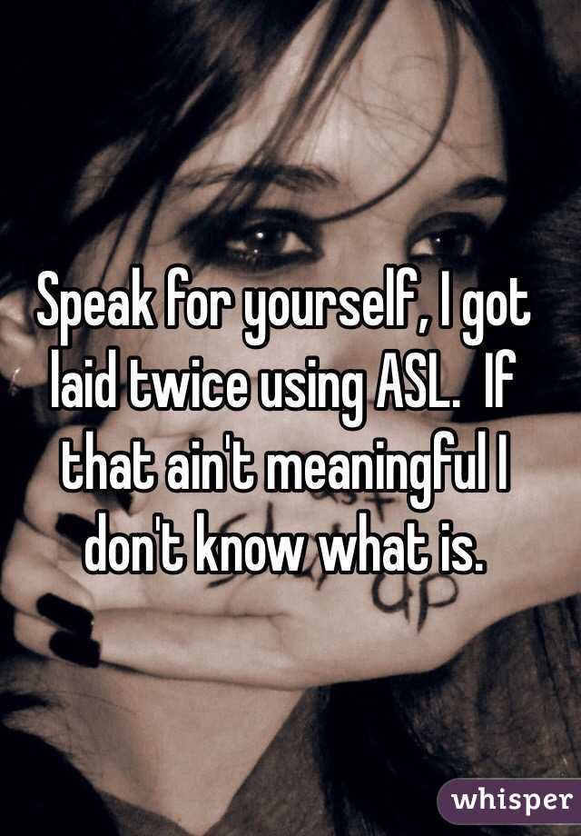  Speak for yourself, I got laid twice using ASL.  If that ain't meaningful I don't know what is.  