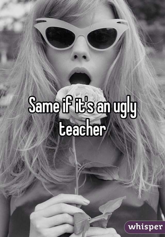 Same if it's an ugly teacher