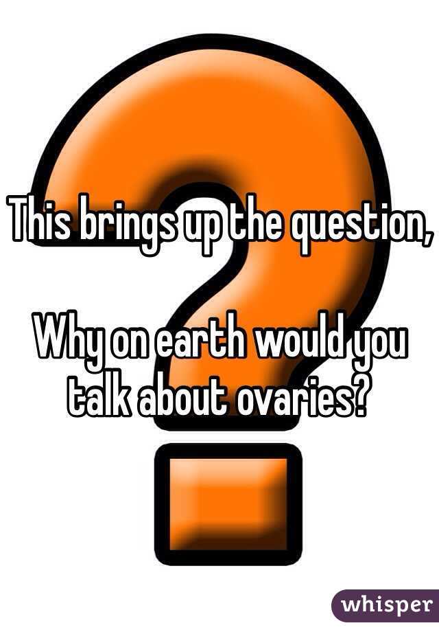 This brings up the question,

Why on earth would you talk about ovaries?