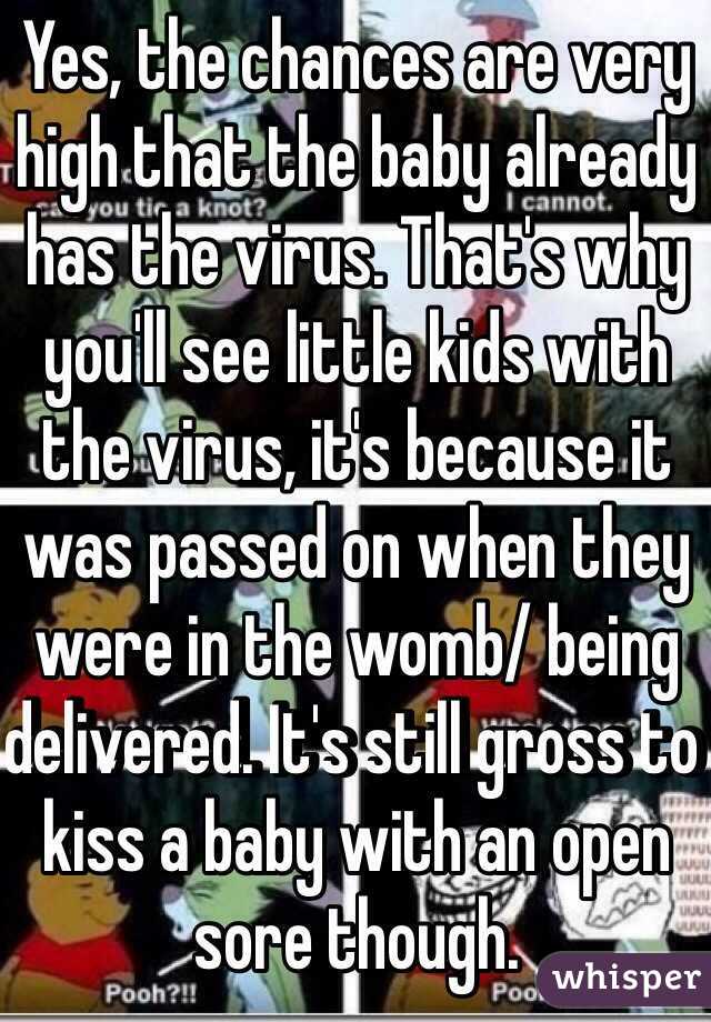 Yes, the chances are very high that the baby already has the virus. That's why you'll see little kids with the virus, it's because it was passed on when they were in the womb/ being delivered. It's still gross to kiss a baby with an open sore though. 