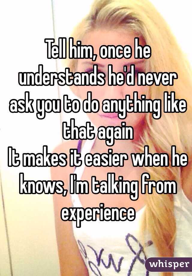 Tell him, once he understands he'd never ask you to do anything like that again 
It makes it easier when he knows, I'm talking from experience