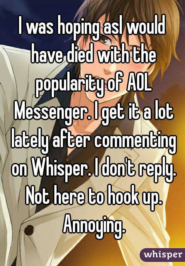 I was hoping asl would have died with the popularity of AOL Messenger. I get it a lot lately after commenting on Whisper. I don't reply. Not here to hook up. Annoying.