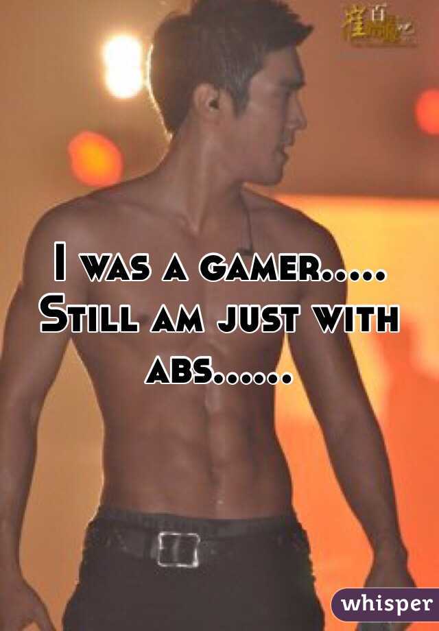 I was a gamer..... Still am just with abs...... 