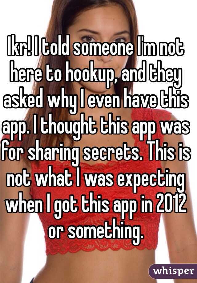 Ikr! I told someone I'm not here to hookup, and they asked why I even have this app. I thought this app was for sharing secrets. This is not what I was expecting when I got this app in 2012 or something.