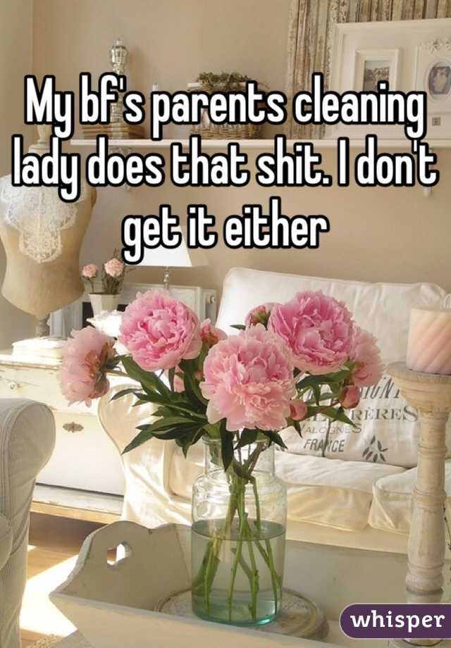 My bf's parents cleaning lady does that shit. I don't get it either