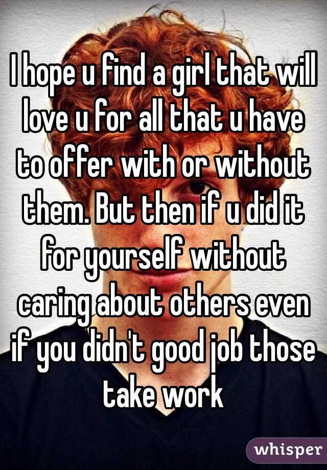 I hope u find a girl that will love u for all that u have to offer with or without them. But then if u did it for yourself without caring about others even if you didn't good job those take work 