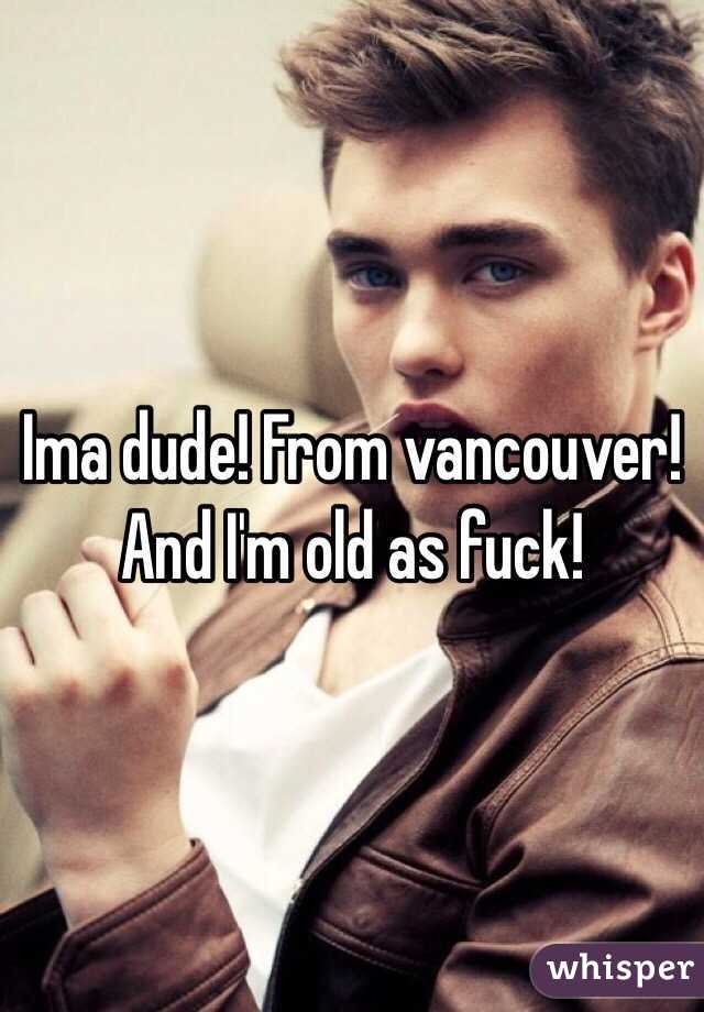 Ima dude! From vancouver! And I'm old as fuck! 