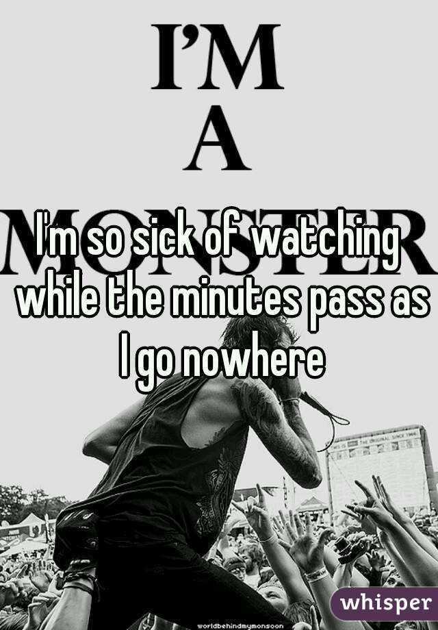 I'm so sick of watching while the minutes pass as I go nowhere