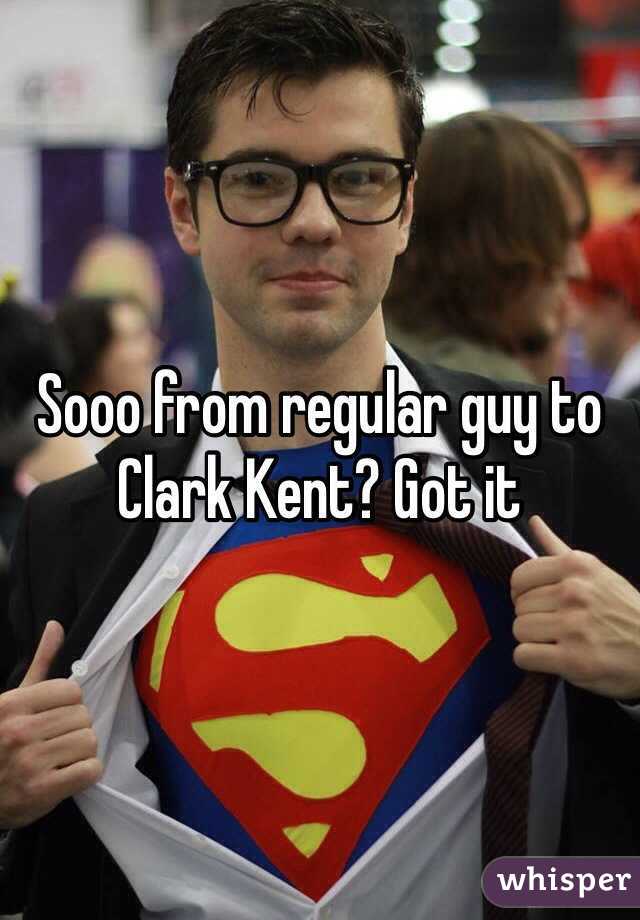 Sooo from regular guy to Clark Kent? Got it