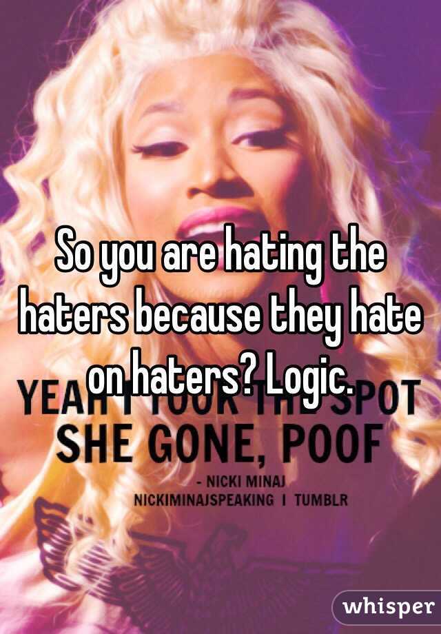 So you are hating the haters because they hate on haters? Logic.